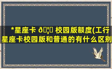 *
星座卡 🦅 校园版额度(工行星座卡校园版和普通的有什么区别)